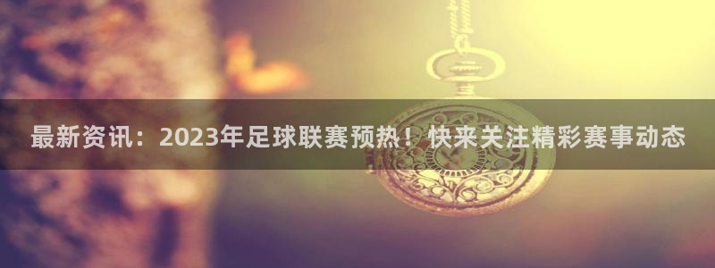  最新资讯：2023年足球联赛预热！快来关注精彩赛事动态