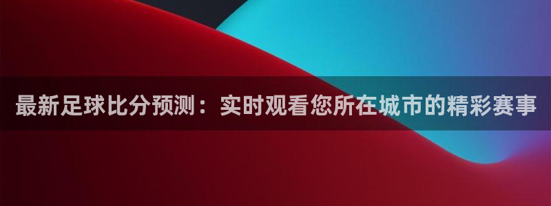 最新足球比分预测：实时观看您所在城市的精彩赛事