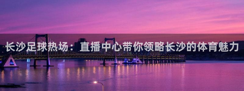 长沙足球热场：直播中心带你领略长沙的