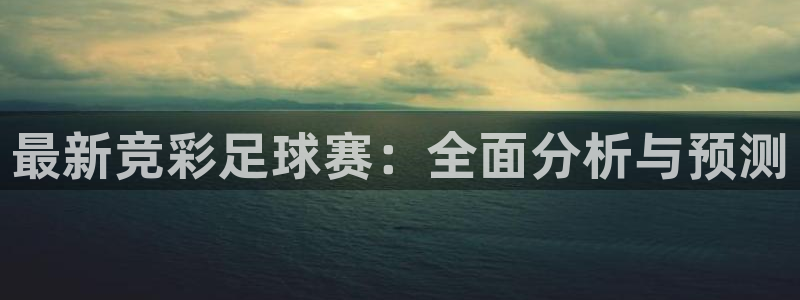 最新竞彩足球赛：全面分析与预测
