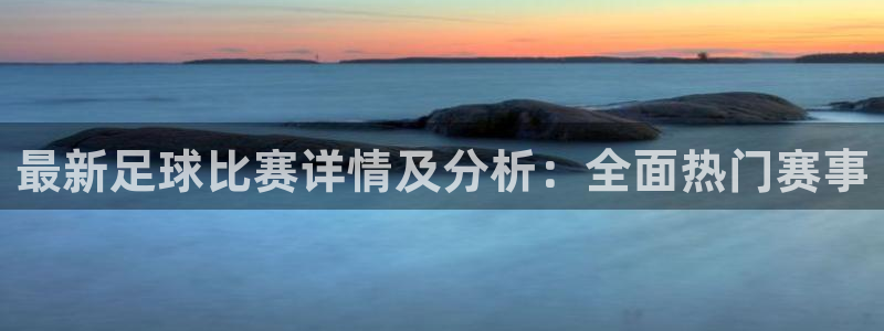 最新足球比赛详情及分析：全面热门赛事