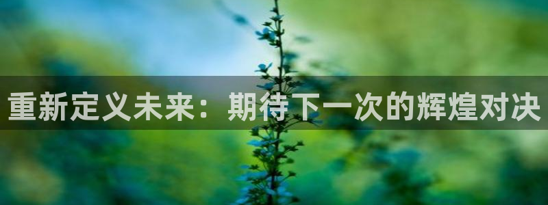 重新定义未来：期待下一次的辉煌对决
