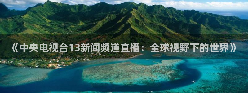 nba直播吧无插件直播免费观看：《中央电视台13新闻频道直播：全球视野下的世界》