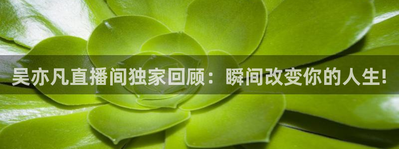 直播吧篮球直播在线观看：吴亦凡直播间独家回顾：瞬间改变你的人生!