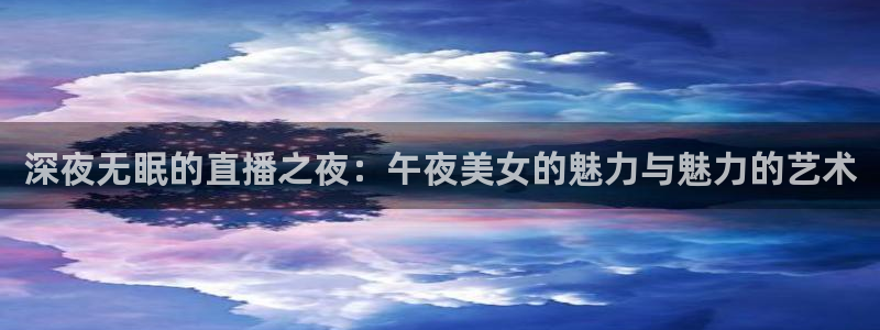 nba直播吧在线直播免费观看直播乐球：深夜无眠的直播之夜：午夜美女的魅力与魅力的艺术