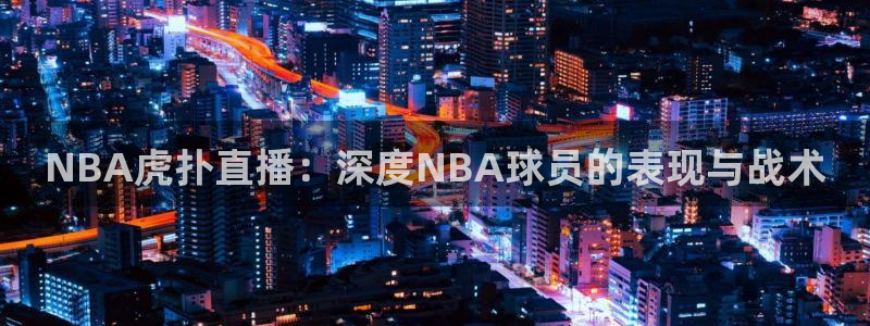 直播吧ncaa：NBA虎扑直播：深度NBA球员的表现与战术