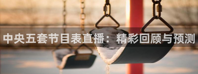 直播吧在线直播：中央五套节目表直播：精彩回顾与预测